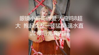   眼镜小哥哥做爱 人瘦鸡8超大  抱起女友一顿猛操 逼水直流 最后无套内射