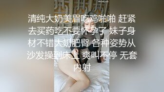 清纯大奶美眉吃鸡啪啪 赶紧去买药吃不要怀孕了 妹子身材不错大奶肥臀 各种姿势从沙发操到床上 爽叫不停 无套内射