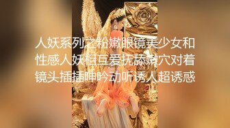 人妖系列之粉嫩眼镜美少女和性感人妖相互爱抚舔嫩穴对着镜头插插呻吟动听诱人超诱惑