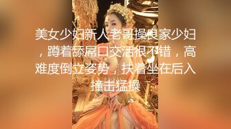 美女少妇新人老哥操良家少妇，蹲着舔屌口交活很不错，高难度倒立姿势，扶着坐在后入撞击猛操