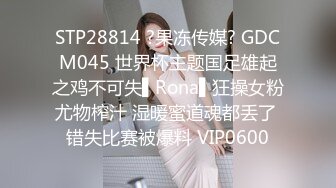 STP28814 ?果冻传媒? GDCM045 世界杯主题国足雄起之鸡不可失▌Rona▌狂操女粉尤物榨汁 湿暖蜜道魂都丢了 错失比赛被爆料 VIP0600