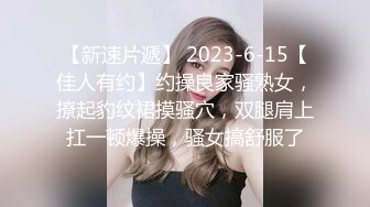 【新速片遞】 2023-6-15【佳人有约】约操良家骚熟女，撩起豹纹裙摸骚穴，双腿肩上扛一顿爆操，骚女搞舒服了