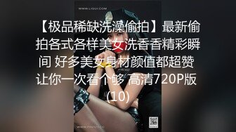 【极品稀缺洗澡偷拍】最新偷拍各式各样美女洗香香精彩瞬间 好多美女身材颜值都超赞 让你一次看个够 高清720P版 (10)