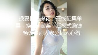   换妻极品探花，在线征集单男，换妻+卖淫，新模式赚钱，畅谈被别人老公插入心得