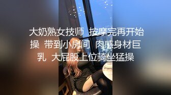  大奶熟女技师  按摩完再开始操  带到小房间  肉感身材巨乳  大屁股上位骑坐猛操