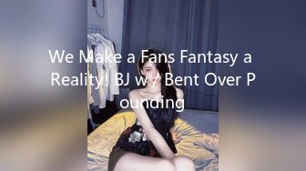 We Make a Fans Fantasy a Reality! BJ w／Bent Over Pounding