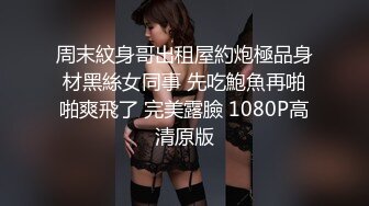 周末紋身哥出租屋約炮極品身材黑絲女同事 先吃鮑魚再啪啪爽飛了 完美露臉 1080P高清原版