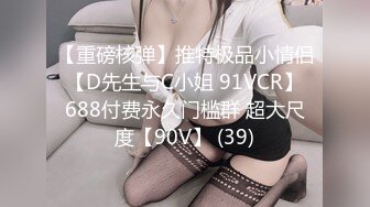 【重磅核弹】推特极品小情侣 【D先生与C小姐 91VCR】 688付费永久门槛群 超大尺度【90V】 (39)