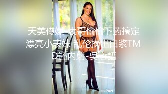 天美传媒-表哥偷偷下药搞定漂亮小表妹 乱伦操出白浆TMD还内射-吳心語