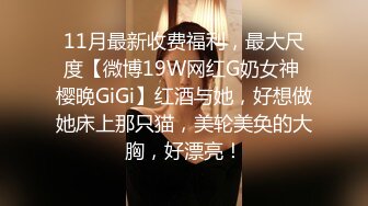 11月最新收费福利，最大尺度【微博19W网红G奶女神 樱晚GiGi】红酒与她，好想做她床上那只猫，美轮美奂的大胸，好漂亮！