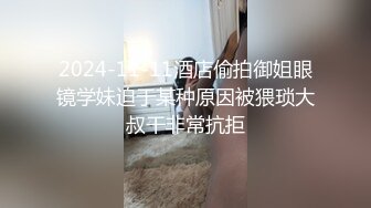 2024-11-11酒店偷拍御姐眼镜学妹迫于某种原因被猥琐大叔干非常抗拒