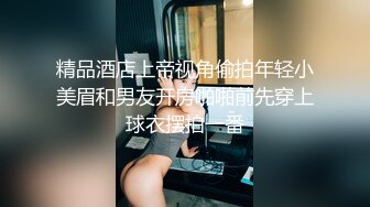 精品酒店上帝视角偷拍年轻小美眉和男友开房啪啪前先穿上球衣摆拍一番