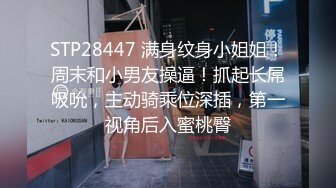 STP28447 满身纹身小姐姐！周末和小男友操逼！抓起长屌吸吮，主动骑乘位深插，第一视角后入蜜桃臀