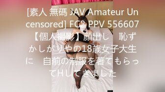 [素人 無碼 JAV Amateur Uncensored] FC2 PPV 556607 【個人撮影】顔出し　恥ずかしがりやの18歳女子大生に　自前の制服を著てもらってHしてきました