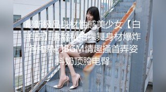 最新极品身材性感美少女【白羊座】露脸私拍裸舞身材爆炸各种热门BGM情趣搔首弄姿抖奶顶胯电臀