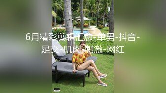 6月精彩剪辑汇总-单男-抖音-足交-肌肉-刺激-网红