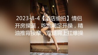 2023-8-4【酒店偷拍】情侣开房操逼，吃饱喝足开操，精油推背按摩，双腿肩上扛爆操