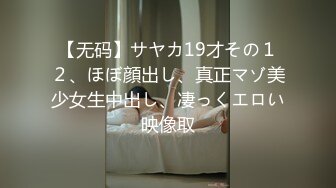 【无码】サヤカ19才その１２、ほぼ顔出し、真正マゾ美少女生中出し、凄っくエロい映像取