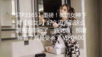 STP31651 重磅！御姐女神下海【痴女1】好久没遇到这么漂亮的御姐了，骚到爆，那眼神看了真是受不了 VIP0600