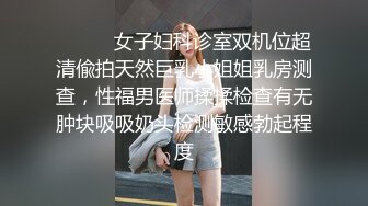 ⚫️⚫️女子妇科诊室双机位超清偸拍天然巨乳小姐姐乳房测查，性福男医师揉揉检查有无肿块吸吸奶头检测敏感勃起程度