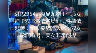 STP29542 极品尤物！气质女神！双飞激情名场面，性感情趣装，倒立姿势吃大屌，双女轮流输出，美女非常耐操