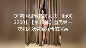 OF韩国极品TS美人妖「lin002200」【第19弹】直男第一次和人妖做爱好奇的探索