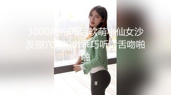 3000网约00后软萌小仙女沙发掰穴好粉嫩乖巧听话舌吻啪啪