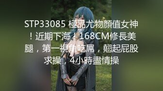 STP33085 極品尤物顏值女神！近期下海！168CM修長美腿，第一視角吃屌，翹起屁股求操，4小時盡情操