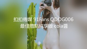 扣扣傳媒 91Fans QDOG006 最佳撸點純享版 cola醬