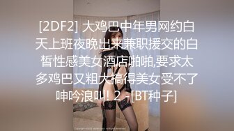 [2DF2] 大鸡巴中年男网约白天上班夜晚出来兼职援交的白皙性感美女酒店啪啪,要求太多鸡巴又粗大搞得美女受不了呻吟浪叫! 2 -[BT种子]