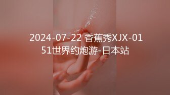  2024-07-22 香蕉秀XJX-0151世界约炮游-日本站