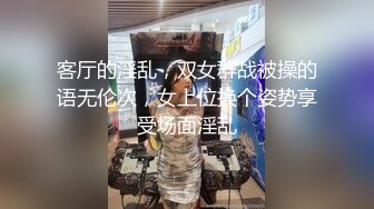 客厅的淫乱，双女群战被操的语无伦次，女上位换个姿势享受场面淫乱