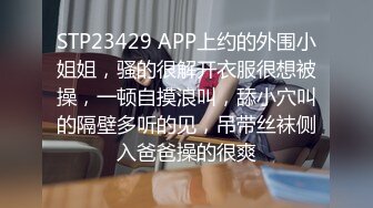 STP23429 APP上约的外围小姐姐，骚的很解开衣服很想被操，一顿自摸浪叫，舔小穴叫的隔壁多听的见，吊带丝袜侧入爸爸操的很爽