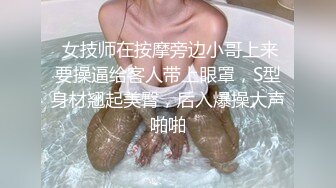  女技师在按摩旁边小哥上来要操逼给客人带上眼罩，S型身材翘起美臀，后入爆操大声啪啪