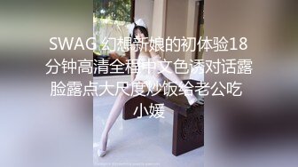 SWAG 幻想新娘的初体验18分钟高清全程中文色诱对话露脸露点大尺度炒饭给老公吃 小媛