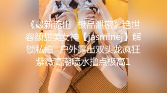 《最新流出✅极品泄密》绝世容颜甜美女神【jasminej】解锁私拍✅户外露出双头龙疯狂紫薇高潮喷水撸点极高1