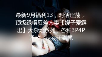 最新9月福利13，对话淫荡，顶级绿帽反差人妻【嫂子爱露出】大杂烩系列，各种3P4P调教，从头干到尾