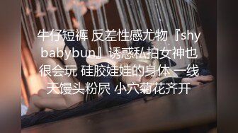 牛仔短裤 反差性感尤物『shybabybun』诱惑私拍女神也很会玩 硅胶娃娃的身体 一线天馒头粉屄 小穴菊花齐开