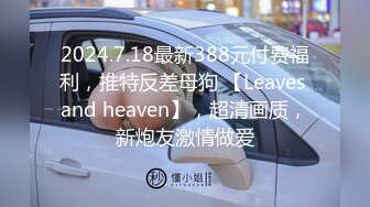 2024.7.18最新388元付费福利，推特反差母狗 【Leaves and heaven】，超清画质，新炮友激情做爱