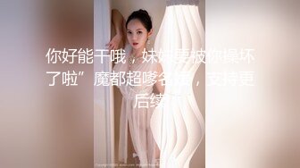 你好能干哦，妹妹要被你操坏了啦”魔都超嗲名媛，支持更后续