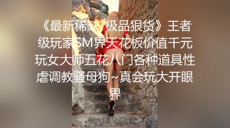 《最新稀缺?极品狠货》王者级玩家SM界天花板价值千元玩女大师五花八门各种道具性虐调教骚母狗~真会玩大开眼界