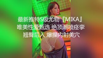 最新推特S级尤物『MIKA』唯美性爱甄选 绝顶潮喷痉挛 翘臀后入 爆操内射美穴