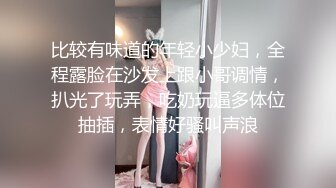 比较有味道的年轻小少妇，全程露脸在沙发上跟小哥调情，扒光了玩弄，吃奶玩逼多体位抽插，表情好骚叫声浪