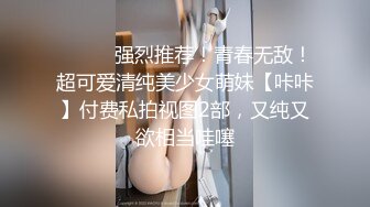 ⚫️⚫️强烈推荐！青春无敌！超可爱清纯美少女萌妹【咔咔】付费私拍视图2部，又纯又欲相当哇噻