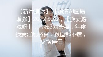 【新片速遞】 【超清AI画质增强】2022.9.30，【换妻游戏呀】，今夜3对夫妻，年度换妻淫乱盛宴，颜值都不错，交换伴侣