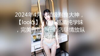 2024年4月，顶级泡良大神，【looks】，最新超清纯学妹，完美露脸，在酒店尽情放纵，大神也玩