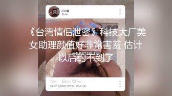 《台湾情侣泄密》科技大厂美女助理颜值好非常害羞 估计以后约不到了