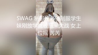 SWAG 制服控必备制服学生妹刚放学就被拖来大战 女上位摇 芮芮