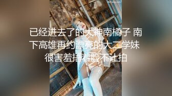 已经进去了的大神南橘子 南下高雄再约漂亮的大二学妹 很害羞捂着脸不让拍