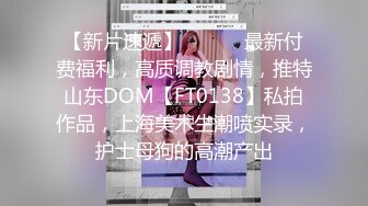 【新片速遞】 ⚫️⚫️最新付费福利，高质调教剧情，推特山东DOM【FT0138】私拍作品，上海美术生潮喷实录，护士母狗的高潮产出